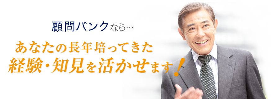 顧問バンクなら・・・あなたの長年培ってきた経験・知見を活かせます!