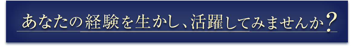 あなたの経験を生かし、活躍してみませんか?